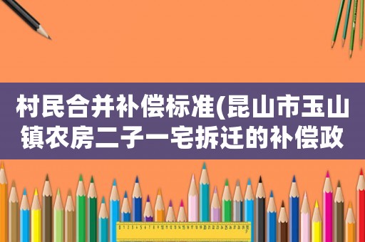 村民合并補償標準(昆山市玉山鎮農房二子一宅拆遷的補償政策？)