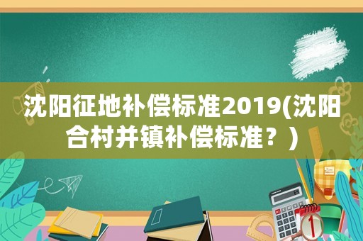 沈陽(yáng)征地補(bǔ)償標(biāo)準(zhǔn)2019(沈陽(yáng)合村并鎮(zhèn)補(bǔ)償標(biāo)準(zhǔn)？)