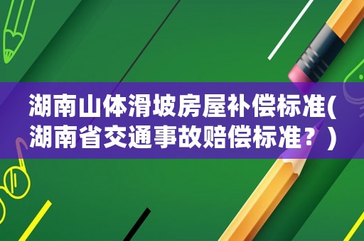 湖南山體滑坡房屋補償標準(湖南省交通事故賠償標準？)