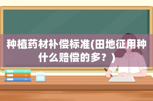 種植藥材補(bǔ)償標(biāo)準(zhǔn)(田地征用種什么賠償?shù)亩啵?