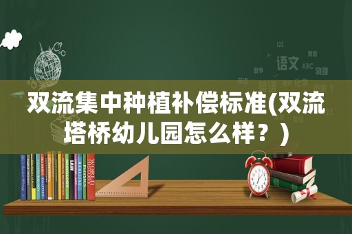 雙流集中種植補償標準(雙流塔橋幼兒園怎么樣？)