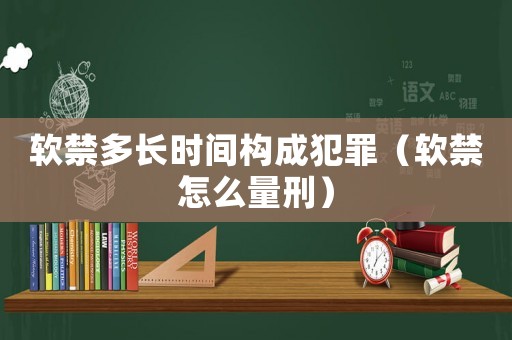 軟禁多長時間構成犯罪（軟禁怎么量刑）