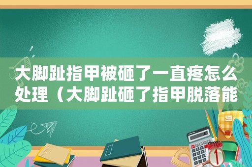 大腳趾指甲被砸了一直疼怎么處理（大腳趾砸了指甲脫落能報工傷嗎）