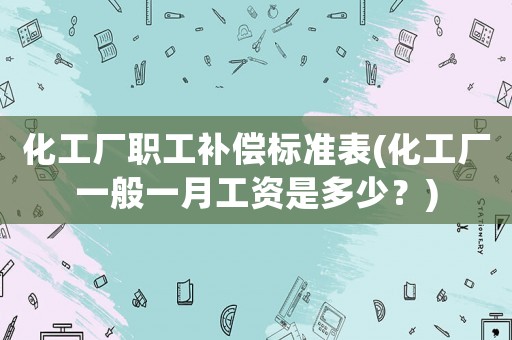 化工廠職工補(bǔ)償標(biāo)準(zhǔn)表(化工廠一般一月工資是多少？)