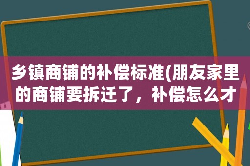 鄉(xiāng)鎮(zhèn)商鋪的補(bǔ)償標(biāo)準(zhǔn)(朋友家里的商鋪要拆遷了，補(bǔ)償怎么才算合理？)