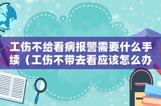 工傷不給看病報警需要什么手續（工傷不帶去看應該怎么辦要報警嗎）