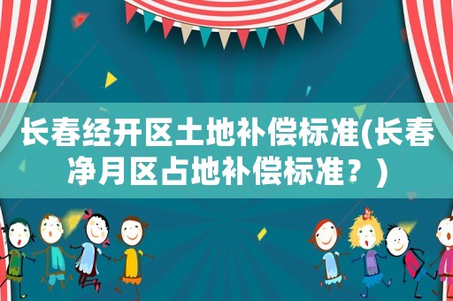 長春經(jīng)開區(qū)土地補(bǔ)償標(biāo)準(zhǔn)(長春凈月區(qū)占地補(bǔ)償標(biāo)準(zhǔn)？)
