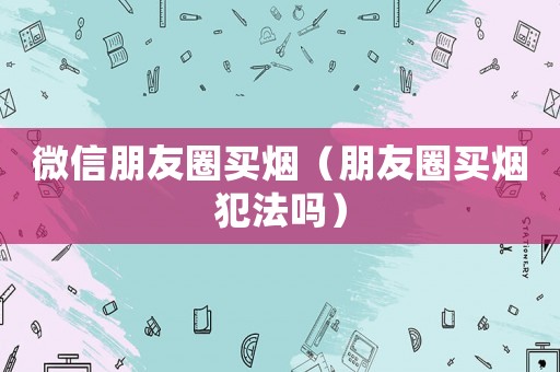 微信朋友圈買煙（朋友圈買煙犯法嗎）
