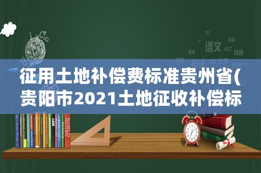 征用土地補償費標準貴州省(貴陽市2021土地征收補償標準？)