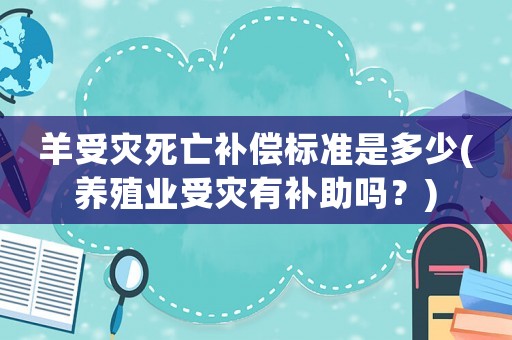 羊受災死亡補償標準是多少(養殖業受災有補助嗎？)
