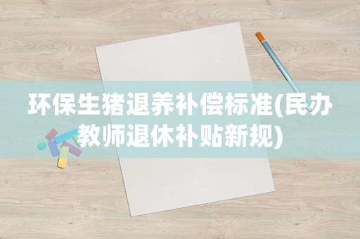 環(huán)保生豬退養(yǎng)補(bǔ)償標(biāo)準(zhǔn)(民辦教師退休補(bǔ)貼新規(guī))