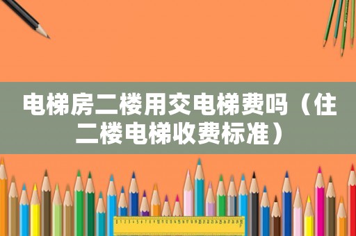 電梯房二樓用交電梯費嗎（住二樓電梯收費標準）