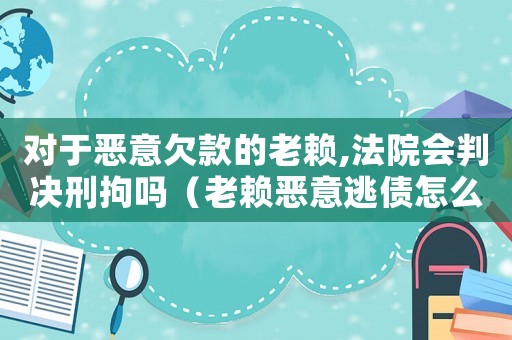 對于惡意欠款的老賴,法院會判決刑拘嗎（老賴惡意逃債怎么認定罪）