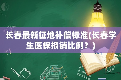 長(zhǎng)春最新征地補(bǔ)償標(biāo)準(zhǔn)(長(zhǎng)春學(xué)生醫(yī)保報(bào)銷比例？)
