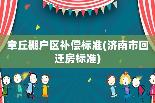 章丘棚戶區(qū)補(bǔ)償標(biāo)準(zhǔn)(濟(jì)南市回遷房標(biāo)準(zhǔn))