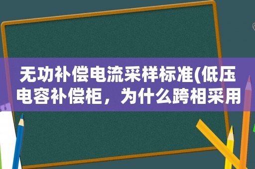 無功補償電流采樣標準(低壓電容補償柜，為什么跨相采用取樣電壓，電流？有的時候一個采樣互感器，有的時候三個、有什么不同呢？)