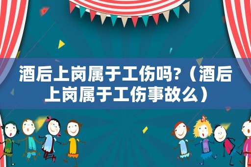 酒后上崗屬于工傷嗎?（酒后上崗屬于工傷事故么）