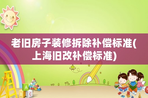 老舊房子裝修拆除補償標準(上海舊改補償標準)