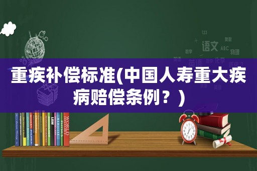 重疾補償標準(中國人壽重大疾病賠償條例？)
