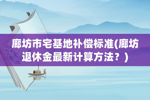 廊坊市宅基地補償標準(廊坊退休金最新計算方法？)