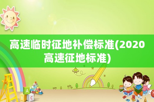 高速臨時(shí)征地補(bǔ)償標(biāo)準(zhǔn)(2020高速征地標(biāo)準(zhǔn))