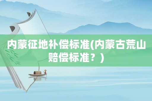內蒙征地補償標準(內蒙古荒山賠償標準？)