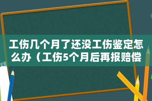 工傷幾個月了還沒工傷鑒定怎么辦（工傷5個月后再報賠償嗎）