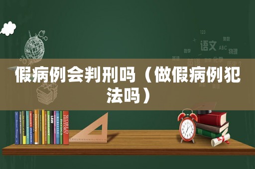 假病例會判刑嗎（做假病例犯法嗎）