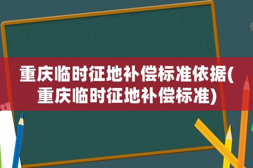 重慶臨時征地補償標準依據(重慶臨時征地補償標準)