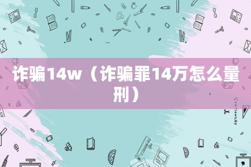 詐騙14w（詐騙罪14萬怎么量刑）