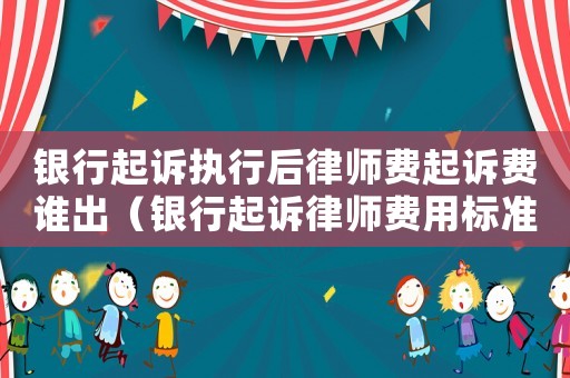 銀行起訴執行后律師費起訴費誰出（銀行起訴律師費用標準）