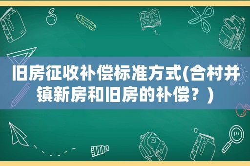 舊房征收補償標準方式(合村并鎮新房和舊房的補償？)