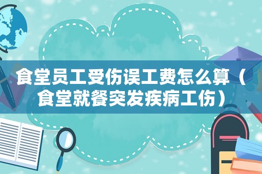 食堂員工受傷誤工費怎么算（食堂就餐突發(fā)疾病工傷）