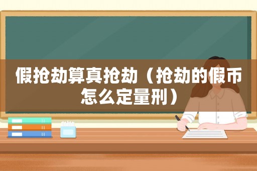 假搶劫算真搶劫（搶劫的假幣怎么定量刑）