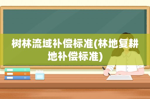 樹林流域補償標準(林地復耕地補償標準)