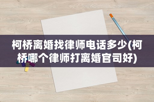 柯橋離婚找律師電話多少(柯橋哪個律師打離婚官司好)