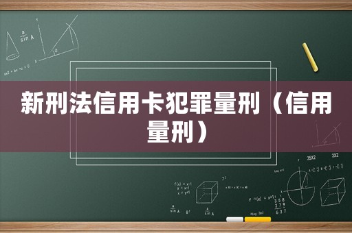 新刑法信用卡犯罪量刑（信用量刑）