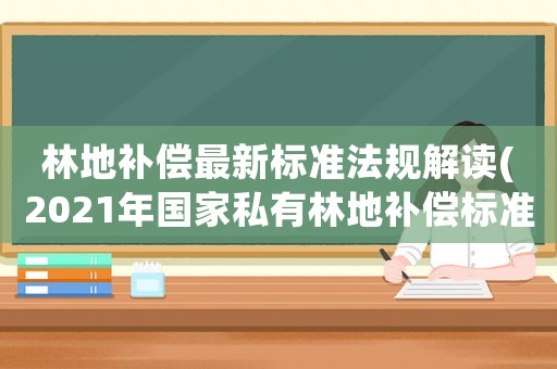 林地補償最新標準法規解讀(2021年國家私有林地補償標準？)