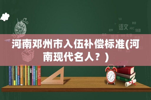 河南鄧州市入伍補償標準(河南現代名人？)