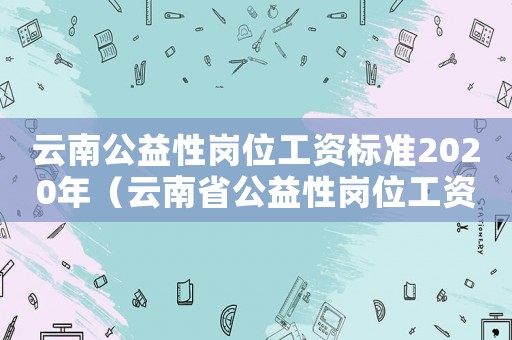 云南公益性崗位工資標準2020年（云南省公益性崗位工資標準）