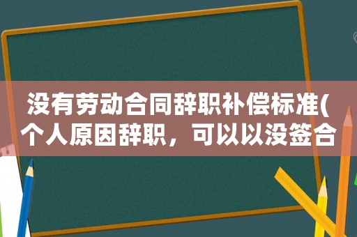 沒有勞動(dòng)合同辭職補(bǔ)償標(biāo)準(zhǔn)(個(gè)人原因辭職，可以以沒簽合同和沒交社保為由，申請(qǐng)雙倍工資嗎？)
