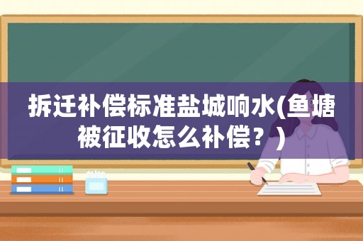 拆遷補償標準鹽城響水(魚塘被征收怎么補償？)