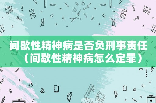 間歇性精神病是否負刑事責任（間歇性精神病怎么定罪）