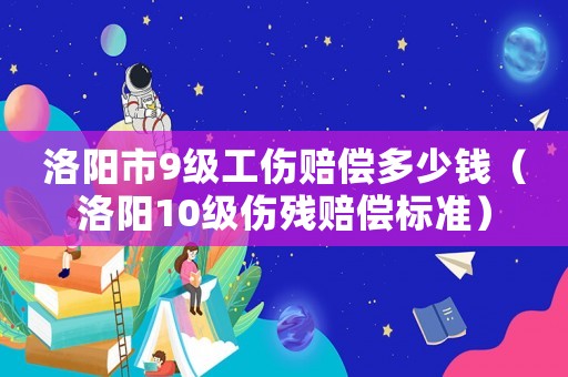 洛陽市9級工傷賠償多少錢（洛陽10級傷殘賠償標(biāo)準(zhǔn)）