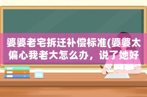 婆婆老宅拆遷補償標準(婆婆太偏心我老大怎么辦，說了她好幾次，就是不當回事)