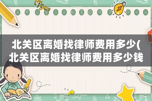 北關區離婚找律師費用多少(北關區離婚找律師費用多少錢)