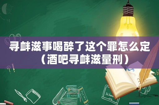 尋釁滋事喝醉了這個罪怎么定（酒吧尋釁滋量刑）
