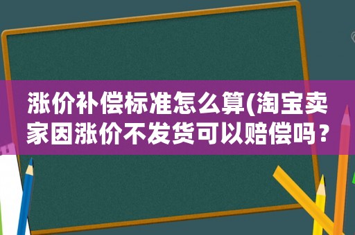 漲價補償標準怎么算(淘寶賣家因漲價不發貨可以賠償嗎？)