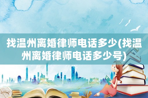 找溫州離婚律師電話多少(找溫州離婚律師電話多少號)