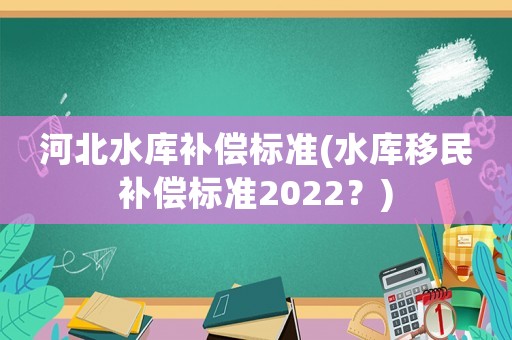 河北水庫補償標準(水庫移民補償標準2022？)